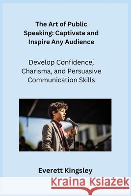 The Art of Public Speaking: Develop Confidence, Charisma, and Persuasive Communication Skills Everett Kingsley 9781806252299 Charles M Dominquez