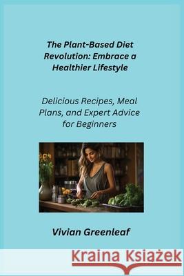 The Plant-Based Diet Revolution: Delicious Recipes, Meal Plans, and Expert Advice for Beginners Vivian Greenleaf 9781806252367 Charles M Dominquez