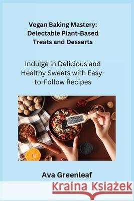 Vegan Baking Mastery: Indulge in Delicious and Healthy Sweets with Easy-to-Follow Recipes Ava Greenleaf 9781806252411 Charles M Dominquez