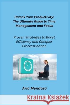 Unlock Your productivity: Proven Strategies to Boost Efficiency and Conquer Procrastination Aria Mendoza 9781806252510