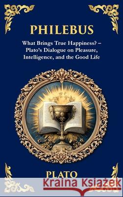 Philebus: What Brings True Happiness? - Plato's Dialogue on Pleasure, Intelligence, and the Good Life (Deluxe Hardbound Edition) Plato                                    Tim Zengerink 9781806292875 Library of Alexandria