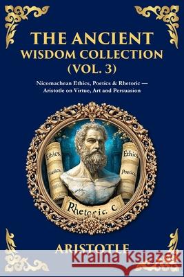 The Ancient Wisdom Collection (Vol. 3): Nicomachean Ethics, Poetics & Rhetoric - Aristotle on Virtue, Art and Persuasion Aristotle                                Tim Zengerink 9781806293674 Library of Alexandria