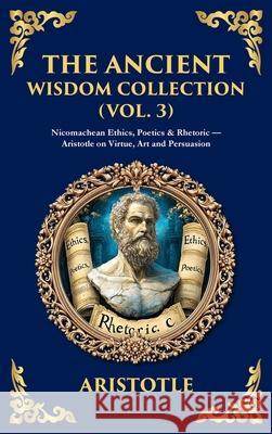 The Ancient Wisdom Collection (Vol. 3): Nicomachean Ethics, Poetics & Rhetoric - Aristotle on Virtue, Art and Persuasion (Deluxe Hardbound Edition) Aristotle                                Tim Zengerink 9781806293681 Library of Alexandria
