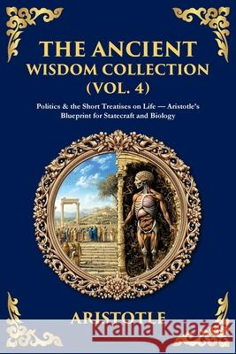 The Ancient Wisdom Collection (Vol. 4): Politics & the Short Treatises on Life - Aristotle's Blueprint for Statecraft and Biology Aristotle                                Tim Zengerink 9781806293704 Library of Alexandria