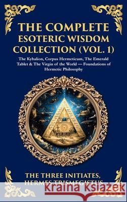 The Complete Esoteric Wisdom Collection (Vol. 1): The Kybalion, Corpus Hermeticum, The Emerald Tablet & The Virgin of the World - Foundations of Herme Three Initiates                          Hermes Trismegistus Tim Zengerink 9781806293865 Library of Alexandria