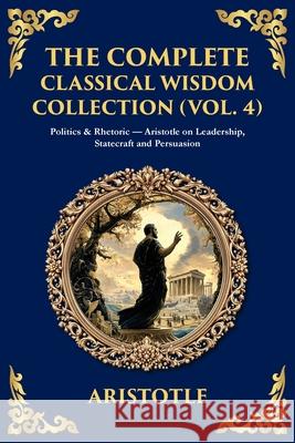 The Complete Classical Wisdom Collection (Vol. 4): Politics & Rhetoric - Aristotle on Leadership, Statecraft and Persuasion Aristotle                                Tim Zengerink 9781806294039 Library of Alexandria