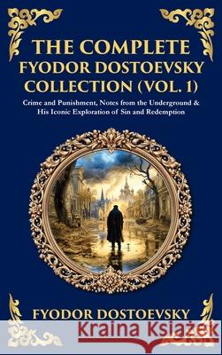 The Complete Fyodor Dostoevsky Collection (Vol. 1): Crime and Punishment, Notes from the Underground & His Iconic Exploration of Sin and Redemption (D Fyodor Dostoevsky Tim Zengerink 9781806294671 Library of Alexandria