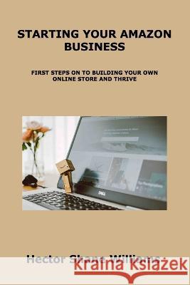 Starting Your Amazon Business: First Steps on to Building Your Own Online Store and Thrive Hector Shane Williams 9781806300341 Hector Shane Williams