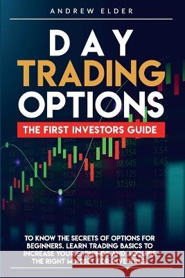 Day Trading Options: The First Investors Guide to Know the Secrets of Options for Beginners. Learn Trading Basics to Increase Your Earnings Andrew Elder 9781806300396