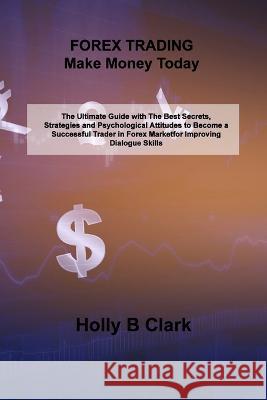 FOREX TRADING Make Money Today: The Ultimate Guide with The Best Secrets, Strategies and Psychological Attitudes to Become a Successful Trader in Fore Holly B. Clark 9781806300525 Lewis H Middleton