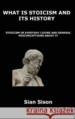 What Is Stoicism and Its History: Stoicism in Everyday Living and General Misconceptions about It Sian Sison 9781806300754 Sian Sison