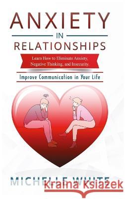 Anxiety in Relationships: Learn How to Eliminate Anxiety, Negative Thinking, and Insecurity Improve Communication in Your Life Michelle White 9781806301058 Michelle White