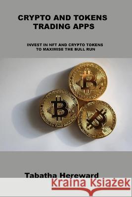 Crypto and Tokens Trading Apps: Invest in Nft and Crypto Tokens to Maximise the Bull Run Tabatha Hereward 9781806302161 Tabatha Hereward
