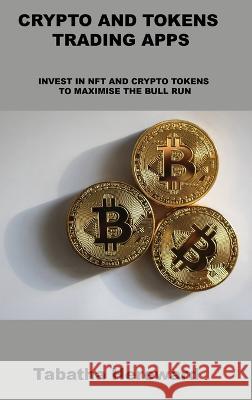 Crypto and Tokens Trading Apps: Invest in Nft and Crypto Tokens to Maximise the Bull Run Tabatha Hereward 9781806302178 Tabatha Hereward