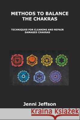 Methods to Balance the Chakras: Techniques for Cleaning and Repair Damaged Chakras Jenni Jeffson 9781806302321