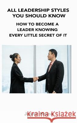 All Leadership Styles You Should Know: How to Become a Leader Knowing Every Little Secret of It Jonny House 9781806302635 Jonny House