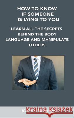 How to Know If Someone Is Lying to You: Learn All the Secrets Behind the Body Language and Manipulate Others Kason Bartlett 9781806302697