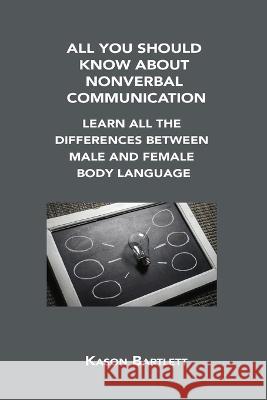 All You Should Know about Nonverbal Communication: Learn All the Differences Between Male and Female Body Language Kason Bartlett 9781806302703