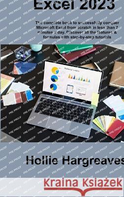 Excel 2023: The complete book to successfully conquer Microsoft Excel from scratch in less than 7 minutes a day. Discover all the Hollie Hargreaves 9781806306169