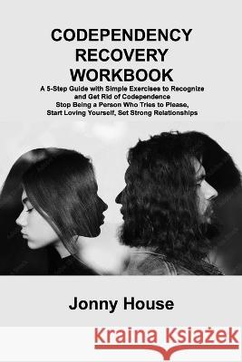 Codependency Recovery Workbook: A 5-Step Guide with Simple Exercises to Recognize and Get Rid of Codependence Stop Being a Person Who Tries to Please, Start Loving Yourself, Set Strong Relationships Jonny House   9781806306251 Jonny House