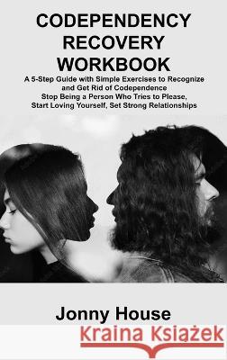 Codependency Recovery Workbook: A 5-Step Guide with Simple Exercises to Recognize and Get Rid of Codependence Stop Being a Person Who Tries to Please, Start Loving Yourself, Set Strong Relationships Jonny House   9781806306268 Jonny House