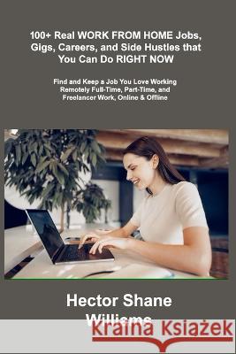 100+ Real WORK FROM HOME Jobs, Gigs, Careers, and Side Hustles that You Can Do RIGHT NOW: Find and Keep a Job You Love Working Remotely Full-Time, Par Hector Shane Williams 9781806306350 Hector Shane Williams