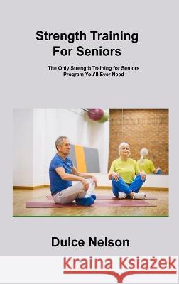 Strength Training For Seniors: The Only Strength Training for Seniors Program You\'ll Ever Need Dulce Nelson 9781806306602 Dulce Nelson