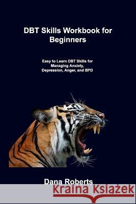 DBT Skills Workbook for Beginners: Easy to Learn DBT Skills for Managing Anxiety, Depression, Anger, and BPD Dana Roberts 9781806306695 Dana Roberts