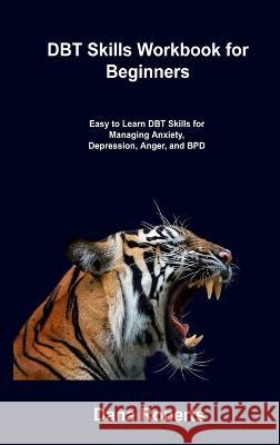 DBT Skills Workbook for Beginners: Easy to Learn DBT Skills for Managing Anxiety, Depression, Anger, and BPD Dana Roberts 9781806306701 Dana Roberts