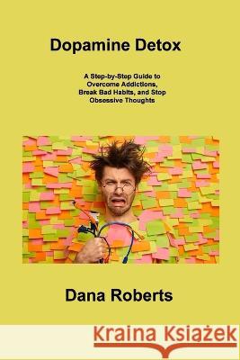 Dopamine Detox: A Step-by-Step Guide to Overcome Addictions, Break Bad Habits, and Stop Obsessive Thoughts Dana Roberts 9781806306718 Dana Roberts