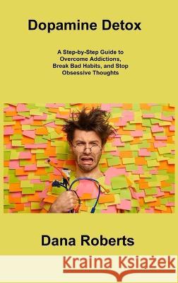 Dopamine Detox: A Step-by-Step Guide to Overcome Addictions, Break Bad Habits, and Stop Obsessive Thoughts Dana Roberts 9781806306725 Dana Roberts