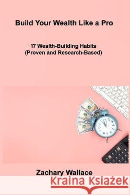 Build Your Wealth Like a Pro: 17 Wealth-Building Habits (Proven and Research-Based) Zachary Wallace 9781806306855 Zachary Wallace