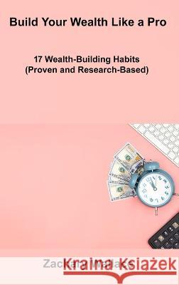 Build Your Wealth Like a Pro: 17 Wealth-Building Habits (Proven and Research-Based) Zachary Wallace 9781806306862 Zachary Wallace