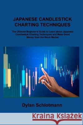 Japanese Candlestick Charting Techniques: The Ultimate Beginner\'s Guide to Learn about Japanese Candlestick Charting Techniques and Make Good Money fr Dylan Schlotmann 9781806306978 Dylan Schlotmann