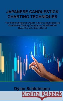 Japanese Candlestick Charting Techniques: The Ultimate Beginner\'s Guide to Learn about Japanese Candlestick Charting Techniques and Make Good Money fr Dylan Schlotmann 9781806306985 Dylan Schlotmann