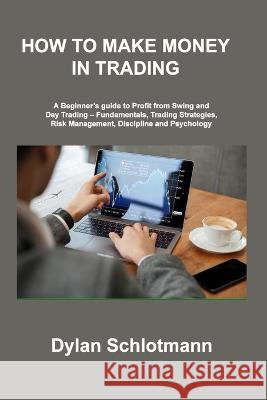How to Make Money in Trading: A Beginner\'s guide to Profit from Swing and Day Trading - Fundamentals, Trading Strategies, Risk Management, Disciplin Dylan Schlotmann 9781806306992 Dylan Schlotmann
