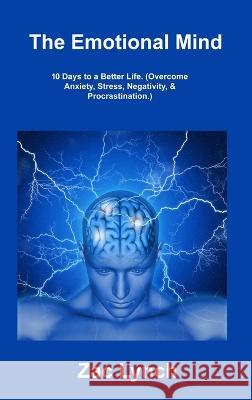The Emotional Mind: 10 Days to a Better Life. (Overcome Anxiety, Stress, Negativity, & Procrastination.) Zac Lynch 9781806307166