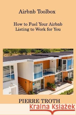 Airbnb Toolbox: How to Fuel Your Airbnb Listing to Work for You Pierre Troth 9781806307852 Pierre Troth