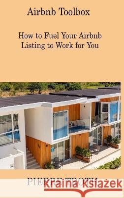 Airbnb Toolbox: How to Fuel Your Airbnb Listing to Work for You Pierre Troth 9781806307869 Pierre Troth