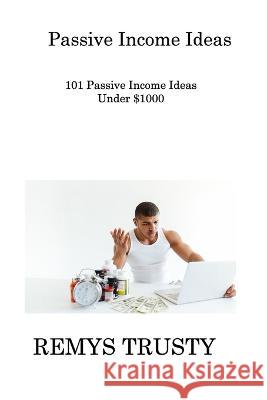 Passive Income Ideas: 101 Passive Income Ideas Under $1000 Remys Trusty 9781806308415 Remys Trusty