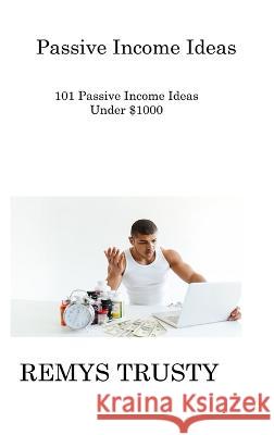 Passive Income Ideas: 101 Passive Income Ideas Under $1000 Remys Trusty 9781806308422 Remys Trusty