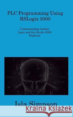 PLC Programming Using RSLogix 5000: Understanding Ladder Logic and the Studio 5000 Platform Simpson Isla 9781806309108 Isla Simpson