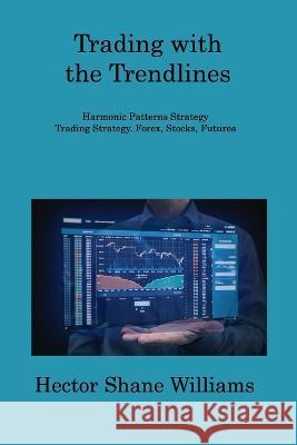 Trading with the Trendlines: Harmonic Patterns Strategy Trading Strategy. Forex, Stocks, Futures Hector Shane Williams   9781806309177