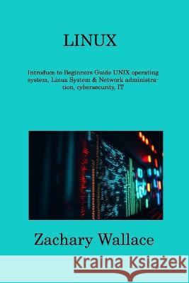 Linux: Introduce to Beginners Guide UNIX operating system, Linux System & Network administration, cybersecurity, IT Zachary Wallace   9781806309450 Zachary Wallace