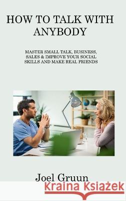 How to Talk with Anybody: Master Small Talk, Business, Sales & Improve Your Social Skills and Make Real Friends Joel Gruun 9781806309542 Joel Gruun