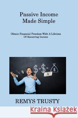 Passive Income Made Simple: Obtain Financial Freedom With A Lifetime Of Recurring Income Remys Trusty 9781806309733 Remys Trusty