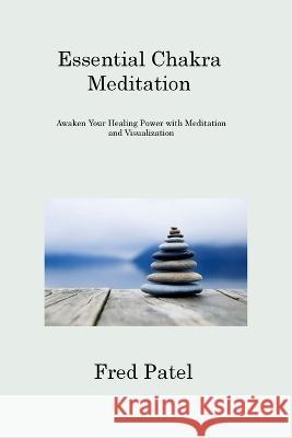 Essential Chakra Meditation: Awaken Your Healing Power with Meditation and Visualization Fred Patel 9781806309948 Fred Patel