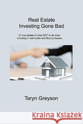 Real Estate Investing Gone Bad: 21 true stories of what NOT to do when investing in real estate and flipping houses Taryn Greyson 9781806310715 Taryn Greyson