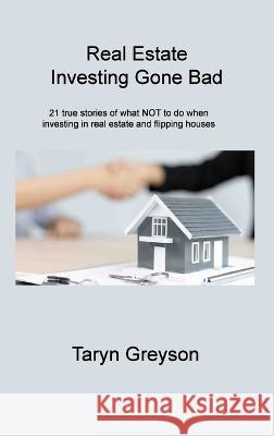 Real Estate Investing Gone Bad: 21 true stories of what NOT to do when investing in real estate and flipping houses Taryn Greyson 9781806310722 Taryn Greyson