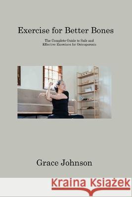 Exercise for Better Bones: The Complete Guide to Safe and Effective Exercises for Osteoporosis Grace Johnson 9781806310913 Grace Johnson